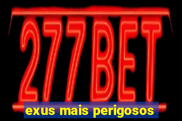 exus mais perigosos